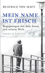 Mein Name ist Frisch : Begegnungen mit dem Autor und seinem Werk / Beatrice von Matt.